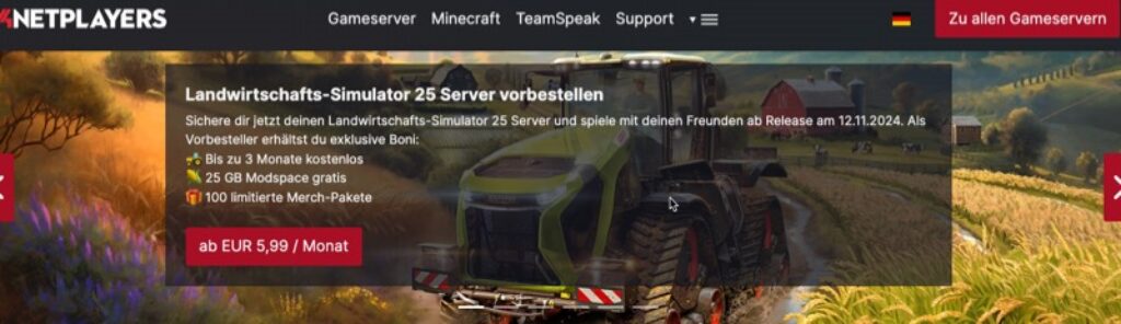 Das Website-Banner für die Landwirtschafts-Simulator 25 Server Vorbesteller-Aktion zeigt einen Traktor auf einem Feld und bietet einen verlockenden Vorbestellerbonus. Freuen Sie sich über Vergünstigungen wie 3 Monate kostenlosen Service, 25 GB Mod-Speicherplatz und 100 In-Game-Gegenstände – alles für nur 5,99 EUR/Monat.